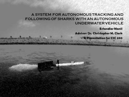 A SYSTEM FOR AUTONOMOUS TRACKING AND FOLLOWING OF SHARKS WITH AN AUTONOMOUS UNDERWATER VEHICLE Esfandiar Manii Advisor: Dr. Christopher M. Clark A Presentation.