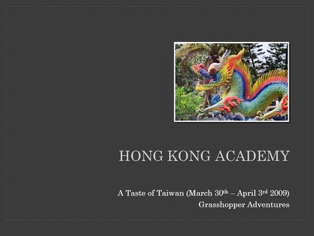HONG KONG ACADEMY A Taste of Taiwan (March 30 th – April 3 rd 2009) Grasshopper Adventures.