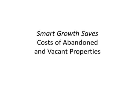 Smart Growth Saves Costs of Abandoned and Vacant Properties.