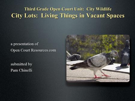 1 Third Grade Open Court Unit: City Wildlife City Lots: Living Things in Vacant Spaces a presentation of Open Court Resources.com submitted by Pam Chinelli.