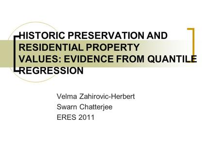 HISTORIC PRESERVATION AND RESIDENTIAL PROPERTY VALUES: EVIDENCE FROM QUANTILE REGRESSION Velma Zahirovic-Herbert Swarn Chatterjee ERES 2011.