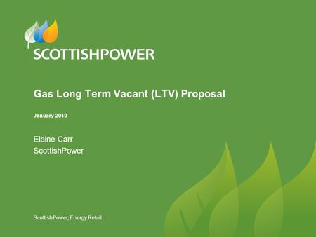 ScottishPower, Energy Retail Gas Long Term Vacant (LTV) Proposal January 2010 Elaine Carr ScottishPower.