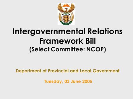 Intergovernmental Relations Framework Bill (Select Committee: NCOP) Intergovernmental Relations Framework Bill (Select Committee: NCOP) Department of Provincial.