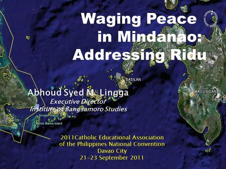 Waging Peace in Mindanao: Addressing Ridu Abhoud Syed M. Lingga Executive Director Institute of Bangsamoro Studies 2011Catholic Educational Association.