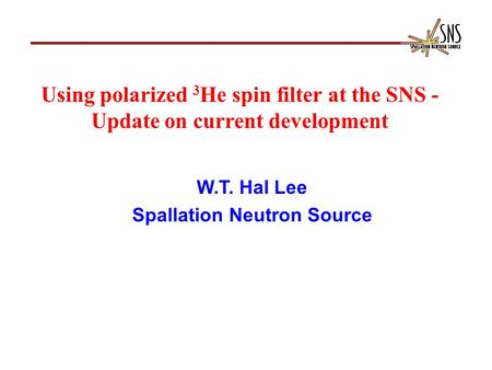Using polarized 3 He spin filter at the SNS - Update on current development W.T. Hal Lee Spallation Neutron Source.