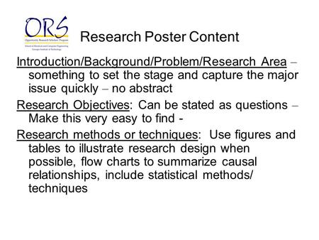 Research Poster Content Introduction/Background/Problem/Research Area – something to set the stage and capture the major issue quickly – no abstract Research.