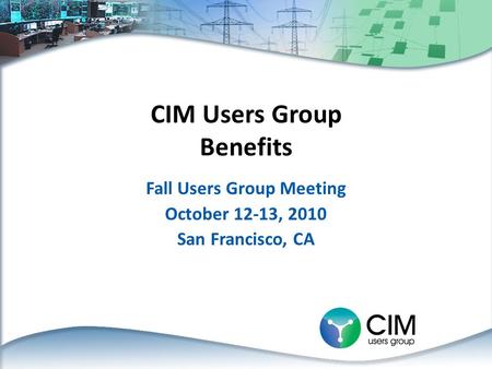 CIM Users Group Benefits Fall Users Group Meeting October 12-13, 2010 San Francisco, CA.