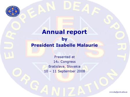 Annual report by President Isabelle Malaurie Presented at 14 th Congress Bratislava, Slovakia 10 – 11 September 2008 www.deafsports-edso.eu.
