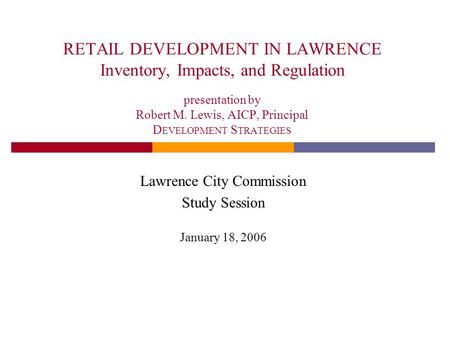 RETAIL DEVELOPMENT IN LAWRENCE Inventory, Impacts, and Regulation presentation by Robert M. Lewis, AICP, Principal D EVELOPMENT S TRATEGIES Lawrence City.