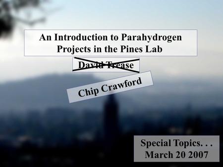 An Introduction to Parahydrogen Projects in the Pines Lab David Trease Special Topics... March 20 2007 Chip Crawford.