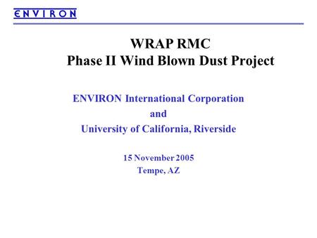 WRAP RMC Phase II Wind Blown Dust Project ENVIRON International Corporation and University of California, Riverside 15 November 2005 Tempe, AZ.