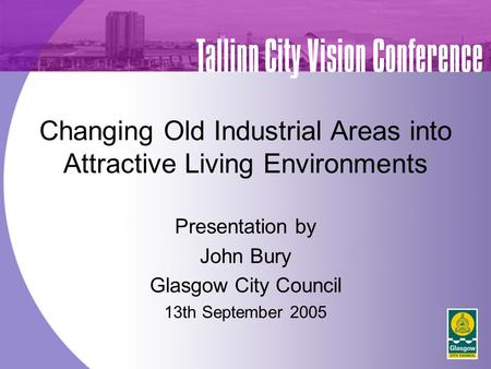 Changing Old Industrial Areas into Attractive Living Environments Presentation by John Bury Glasgow City Council 13th September 2005 Tallinn City Vision.