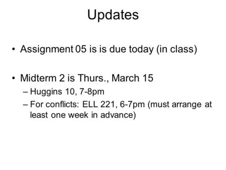 Updates Assignment 05 is is due today (in class) Midterm 2 is Thurs., March 15 –Huggins 10, 7-8pm –For conflicts: ELL 221, 6-7pm (must arrange at least.