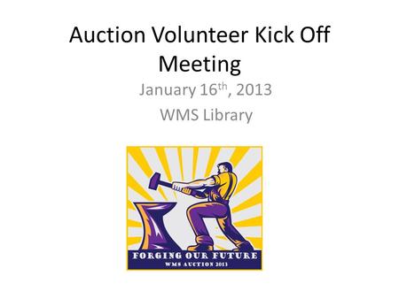 Auction Volunteer Kick Off Meeting January 16 th, 2013 WMS Library.
