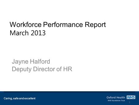 Workforce Performance Report March 2013 Jayne Halford Deputy Director of HR Caring, safe and excellent 1.