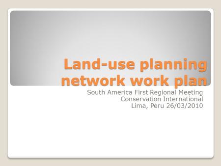 Land-use planning network work plan South America First Regional Meeting Conservation International Lima, Peru 26/03/2010.