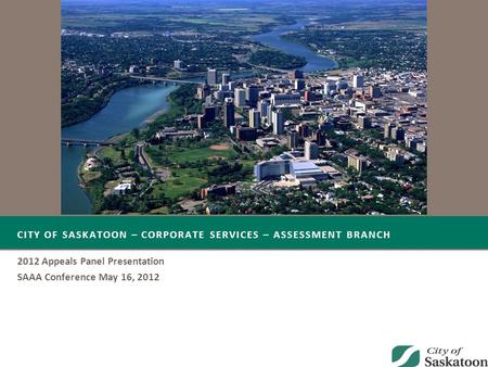CITY OF SASKATOON – CORPORATE SERVICES – ASSESSMENT BRANCH 2012 Appeals Panel Presentation SAAA Conference May 16, 2012.