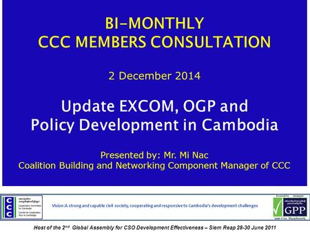 BI-MONTHLY CCC MEMBERS CONSULTATION 2 December 2014 Update EXCOM, OGP and Policy Development in Cambodia Presented by: Mr. Mi Nac Coalition Building and.