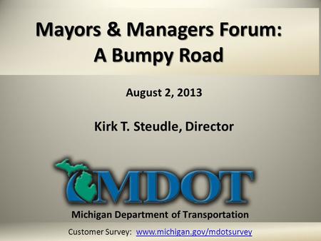 August 2, 2013 Kirk T. Steudle, Director Michigan Department of Transportation Mayors & Managers Forum: A Bumpy Road Customer Survey: www.michigan.gov/mdotsurveywww.michigan.gov/mdotsurvey.