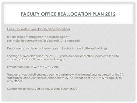 FACULTY OFFICE REALLOCATION PLAN 2012 Constraints with current faculty office allocations Historic space management / based on legacy. Last major department.