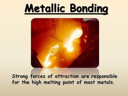Metallic Bonding Strong forces of attraction are responsible for the high melting point of most metals.