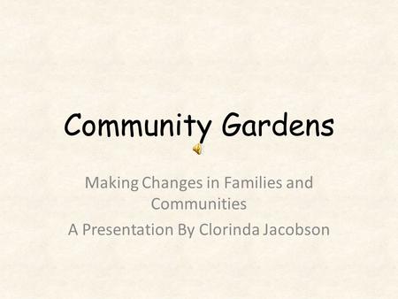 Community Gardens Making Changes in Families and Communities A Presentation By Clorinda Jacobson.