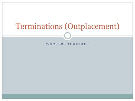 WORKERS TOGETHER Terminations (Outplacement). Outplacement Types:  Voluntary  Involuntary  Job Abandonment  Reduction of Workforce  Death.