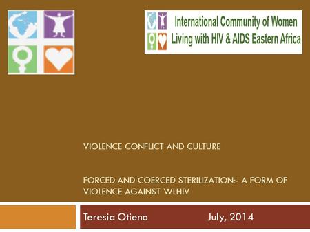 VIOLENCE CONFLICT AND CULTURE FORCED AND COERCED STERILIZATION:- A FORM OF VIOLENCE AGAINST WLHIV Teresia OtienoJuly, 2014.