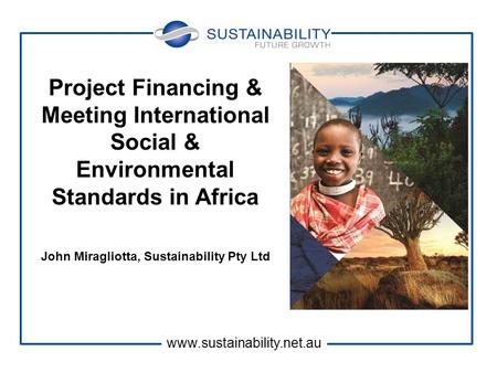 Project Financing & Meeting International Social & Environmental Standards in Africa John Miragliotta, Sustainability Pty Ltd www.sustainability.net.au.