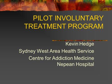 PILOT INVOLUNTARY TREATMENT PROGRAM Kevin Hedge Sydney West Area Health Service Centre for Addiction Medicine Nepean Hospital.