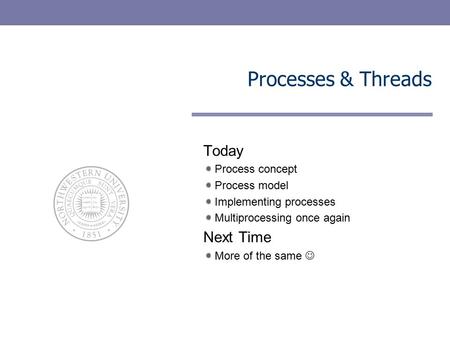 Processes & Threads Today Next Time Process concept Process model