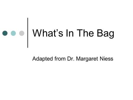 What’s In The Bag Adapted from Dr. Margaret Niess.