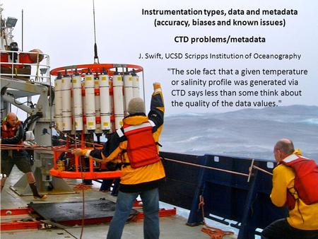 Instrumentation types, data and metadata (accuracy, biases and known issues) CTD problems/metadata J. Swift, UCSD Scripps Institution of Oceanography The.