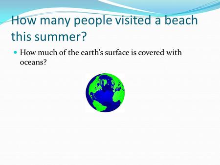 How many people visited a beach this summer? How much of the earth’s surface is covered with oceans?
