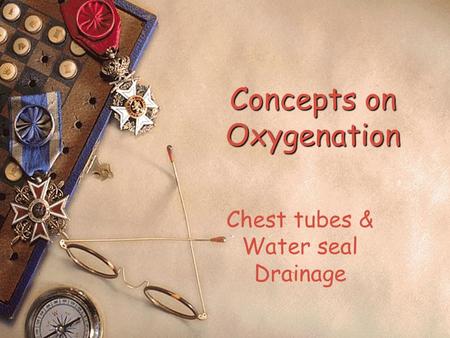 Concepts on Oxygenation Chest tubes & Water seal Drainage.