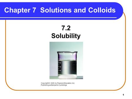1 Chapter 7 Solutions and Colloids 7.2 Solubility Copyright © 2005 by Pearson Education, Inc. Publishing as Benjamin Cummings.