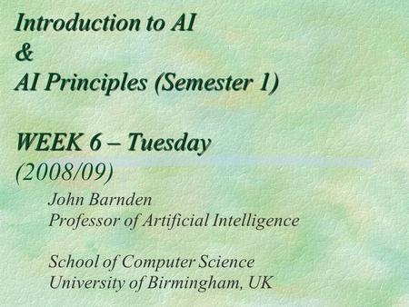 Introduction to AI & AI Principles (Semester 1) WEEK 6 – Tuesday Introduction to AI & AI Principles (Semester 1) WEEK 6 – Tuesday (2008/09) John Barnden.