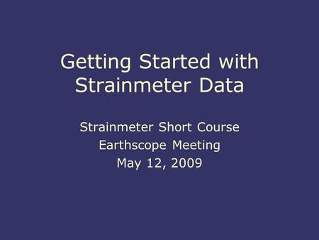 Getting Started with Strainmeter Data Strainmeter Short Course Earthscope Meeting May 12, 2009 Strainmeter Short Course Earthscope Meeting May 12, 2009.