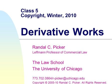 Class 5 Copyright, Winter, 2010 Derivative Works Randal C. Picker Leffmann Professor of Commercial Law The Law School The University of Chicago