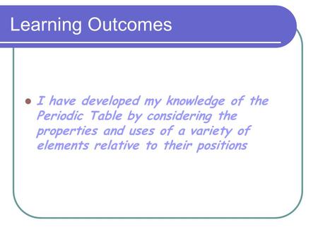 Learning Outcomes I have developed my knowledge of the Periodic Table by considering the properties and uses of a variety of elements relative to their.