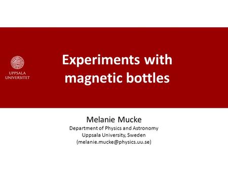 Experiments with magnetic bottles Melanie Mucke Department of Physics and Astronomy Uppsala University, Sweden