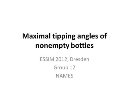 Maximal tipping angles of nonempty bottles ESSIM 2012, Dresden Group 12 NAMES.