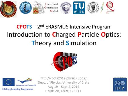 CPOTS 2013: 3 rd ERASMUS IP on Charge Particle Optics – Theory and Simulation Dept. of Physics, University of Crete, Heraklion, GREECE Project Coordinator: