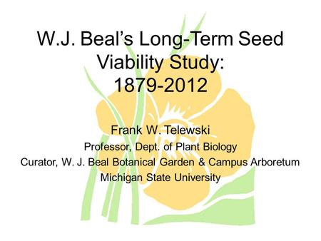 W.J. Beal’s Long-Term Seed Viability Study: 1879-2012 Frank W. Telewski Professor, Dept. of Plant Biology Curator, W. J. Beal Botanical Garden & Campus.