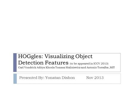 HOGgles: Visualizing Object Detection Features (to be appeared in ICCV 2013) Carl Vondrick Aditya Khosla Tomasz Malisiewicz and Antonio Torralba,MIT Presented.