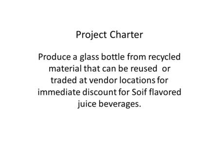 Project Charter Produce a glass bottle from recycled material that can be reused or traded at vendor locations for immediate discount for Soif flavored.