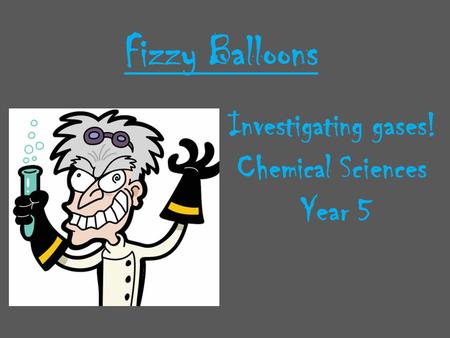 Fizzy Balloons Investigating gases! Chemical Sciences Year 5.