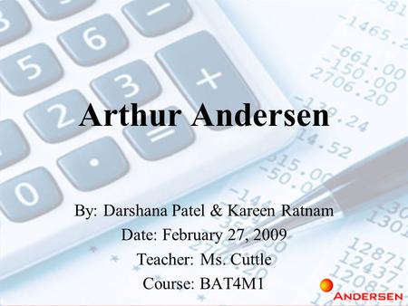 Arthur Andersen By: Darshana Patel & Kareen Ratnam Date: February 27, 2009 Teacher: Ms. Cuttle Course: BAT4M1.
