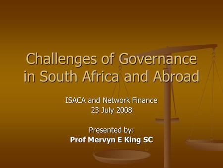 Challenges of Governance in South Africa and Abroad ISACA and Network Finance 23 July 2008 Presented by: Prof Mervyn E King SC.