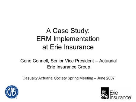 A Case Study: ERM Implementation at Erie Insurance Gene Connell, Senior Vice President – Actuarial Erie Insurance Group Casualty Actuarial Society Spring.